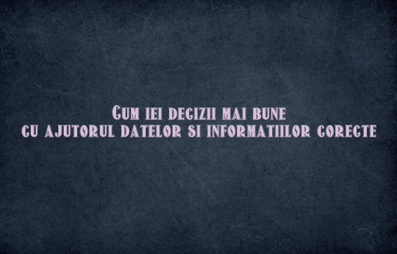 Cum iei decizii mai bune cu ajutorul datelor si informatiilor corecte