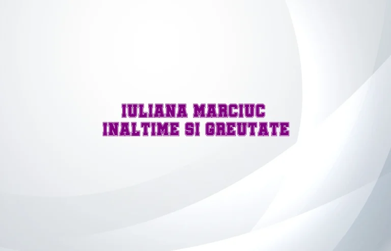 iuliana marciuc inaltime greutate